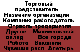 Торговый представитель › Название организации ­ Компания-работодатель › Отрасль предприятия ­ Другое › Минимальный оклад ­ 1 - Все города Работа » Вакансии   . Чувашия респ.,Алатырь г.